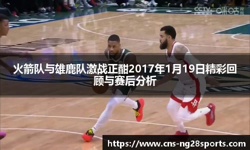 火箭队与雄鹿队激战正酣2017年1月19日精彩回顾与赛后分析